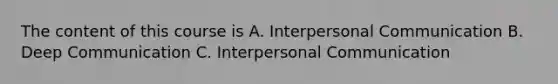 The content of this course is A. Interpersonal Communication B. Deep Communication C. Interpersonal Communication