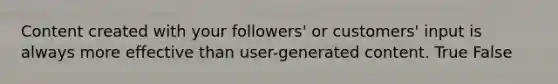 Content created with your followers' or customers' input is always more effective than user-generated content. True False