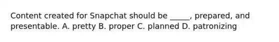 Content created for Snapchat should be _____, prepared, and presentable. A. pretty B. proper C. planned D. patronizing