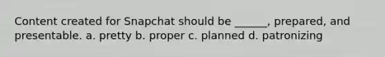 Content created for Snapchat should be ______, prepared, and presentable. a. pretty b. proper c. planned d. patronizing