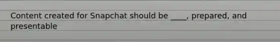 Content created for Snapchat should be ____, prepared, and presentable