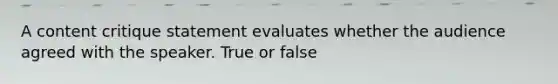 A content critique statement evaluates whether the audience agreed with the speaker. True or false