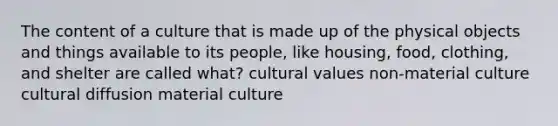 The content of a culture that is made up of the physical objects and things available to its people, like housing, food, clothing, and shelter are called what? cultural values non-material culture cultural diffusion material culture