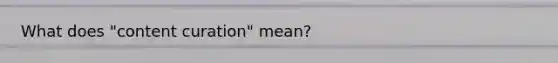 What does "content curation" mean?