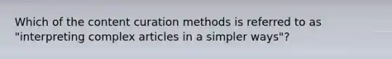 Which of the content curation methods is referred to as "interpreting complex articles in a simpler ways"?