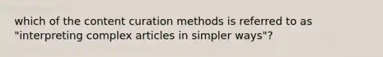 which of the content curation methods is referred to as "interpreting complex articles in simpler ways"?