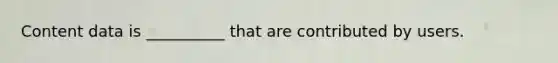 Content data is __________ that are contributed by users.