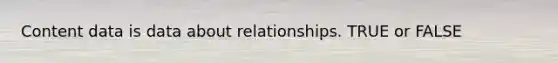 Content data is data about relationships. TRUE or FALSE