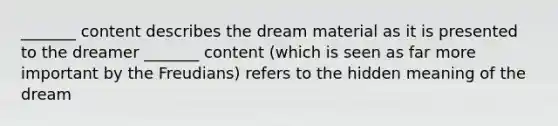 _______ content describes the dream material as it is presented to the dreamer _______ content (which is seen as far more important by the Freudians) refers to the hidden meaning of the dream