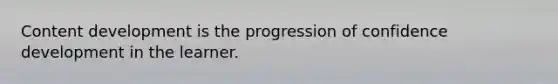 Content development is the progression of confidence development in the learner.