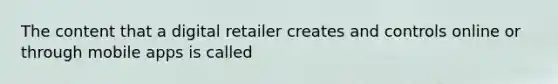 The content that a digital retailer creates and controls online or through mobile apps is called