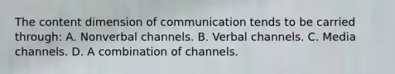 The content dimension of communication tends to be carried through: A. Nonverbal channels. B. Verbal channels. C. Media channels. D. A combination of channels.