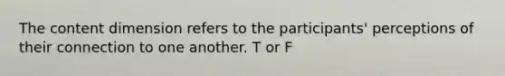 The content dimension refers to the participants' perceptions of their connection to one another. T or F