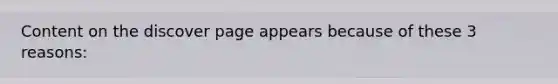 Content on the discover page appears because of these 3 reasons: