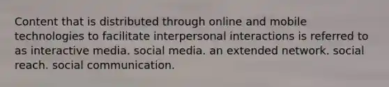 Content that is distributed through online and mobile technologies to facilitate interpersonal interactions is referred to as interactive media. social media. an extended network. social reach. social communication.