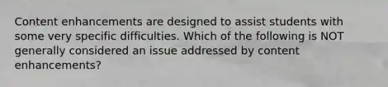 Content enhancements are designed to assist students with some very specific difficulties. Which of the following is NOT generally considered an issue addressed by content enhancements?