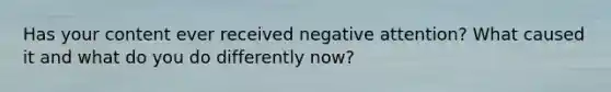 Has your content ever received negative attention? What caused it and what do you do differently now?