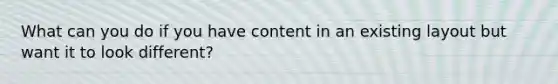 What can you do if you have content in an existing layout but want it to look different?