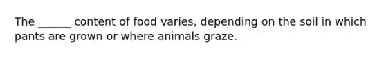 The ______ content of food varies, depending on the soil in which pants are grown or where animals graze.