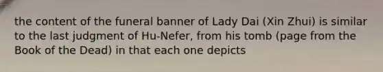 the content of the funeral banner of Lady Dai (Xin Zhui) is similar to the last judgment of Hu-Nefer, from his tomb (page from the Book of the Dead) in that each one depicts