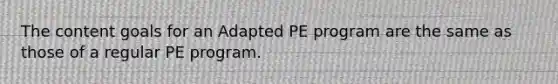 The content goals for an Adapted PE program are the same as those of a regular PE program.