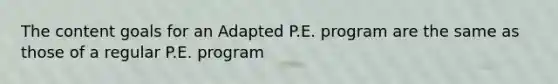 The content goals for an Adapted P.E. program are the same as those of a regular P.E. program