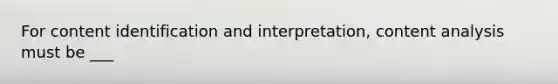 For content identification and interpretation, content analysis must be ___