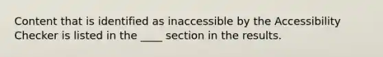 Content that is identified as inaccessible by the Accessibility Checker is listed in the ____ section in the results.