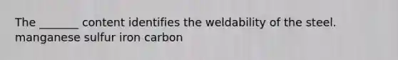 The _______ content identifies the weldability of the steel. manganese sulfur iron carbon