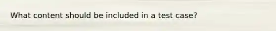 What content should be included in a test case?
