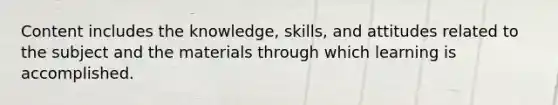 Content includes the knowledge, skills, and attitudes related to the subject and the materials through which learning is accomplished.