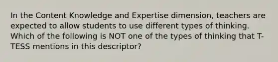 In the Content Knowledge and Expertise dimension, teachers are expected to allow students to use different types of thinking. Which of the following is NOT one of the types of thinking that T-TESS mentions in this descriptor?