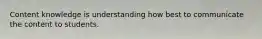 Content knowledge is understanding how best to communicate the content to students.