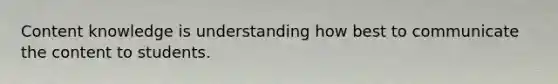Content knowledge is understanding how best to communicate the content to students.