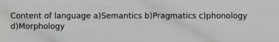 Content of language a)Semantics b)Pragmatics c)phonology d)Morphology