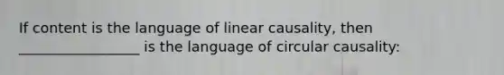 If content is the language of linear causality, then _________________ is the language of circular causality: