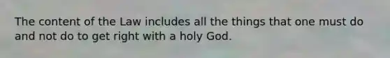 The content of the Law includes all the things that one must do and not do to get right with a holy God.