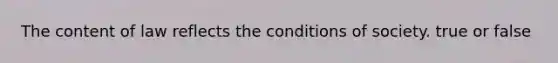 The content of law reflects the conditions of society. true or false