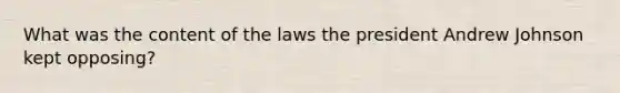 What was the content of the laws the president Andrew Johnson kept opposing?