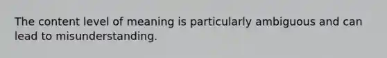 The content level of meaning is particularly ambiguous and can lead to misunderstanding.