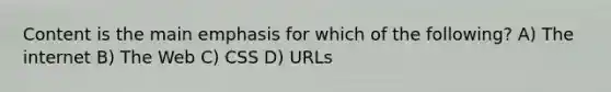 Content is the main emphasis for which of the following? A) The internet B) The Web C) CSS D) URLs