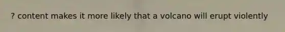 ? content makes it more likely that a volcano will erupt violently