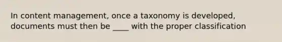 In content management, once a taxonomy is developed, documents must then be ____ with the proper classification