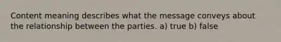 Content meaning describes what the message conveys about the relationship between the parties. a) true b) false