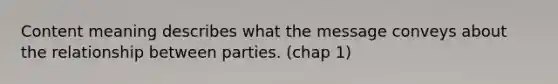 Content meaning describes what the message conveys about the relationship between parties. (chap 1)