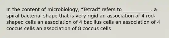 In the content of microbiology, "Tetrad" refers to ___________ . a spiral bacterial shape that is very rigid an association of 4 rod-shaped cells an association of 4 bacillus cells an association of 4 coccus cells an association of 8 coccus cells