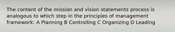 The content of the mission and vision statements process is analogous to which step in the principles of management framework: A Planning B Controlling C Organizing D Leading