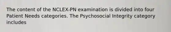 The content of the NCLEX-PN examination is divided into four Patient Needs categories. The Psychosocial Integrity category includes