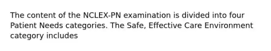 The content of the NCLEX-PN examination is divided into four Patient Needs categories. The Safe, Effective Care Environment category includes