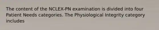 The content of the NCLEX-PN examination is divided into four Patient Needs categories. The Physiological Integrity category includes